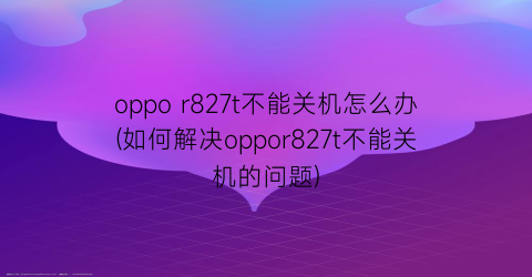 oppor827t不能关机怎么办(如何解决oppor827t不能关机的问题)